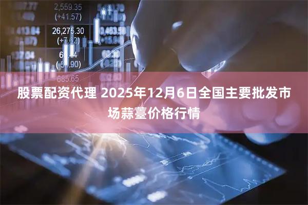 股票配资代理 2025年12月6日全国主要批发市场蒜薹价格行情
