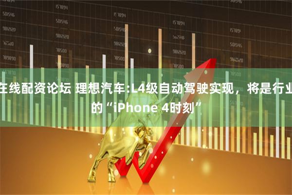在线配资论坛 理想汽车:L4级自动驾驶实现，将是行业的“iPhone 4时刻”