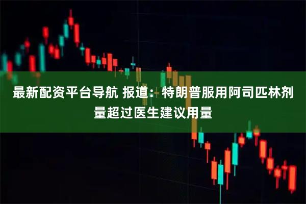 最新配资平台导航 报道：特朗普服用阿司匹林剂量超过医生建议用量