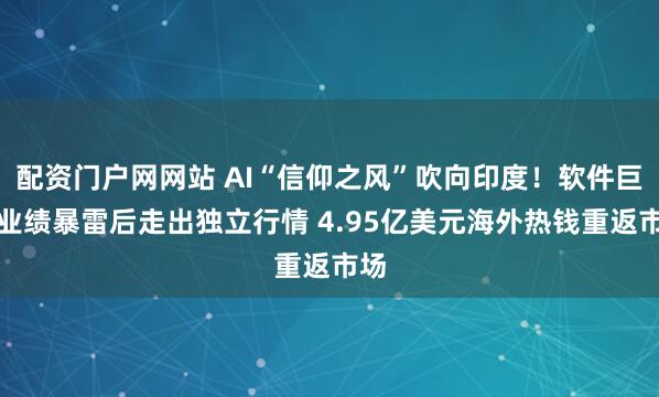 配资门户网网站 AI“信仰之风”吹向印度！软件巨头业绩暴雷后走出独立行情 4.95亿美元海外热钱重返市场