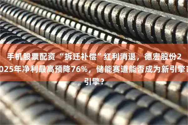 手机股票配资 “拆迁补偿”红利消退，德宏股份2025年净利最高预降76%，储能赛道能否成为新引擎？