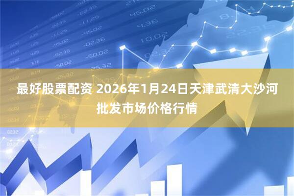最好股票配资 2026年1月24日天津武清大沙河批发市场价格行情