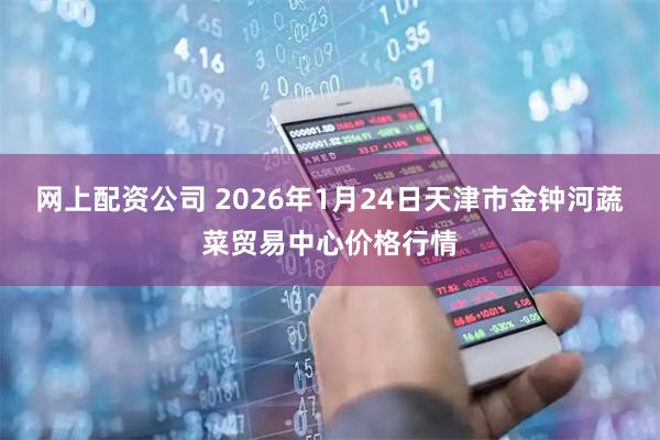 网上配资公司 2026年1月24日天津市金钟河蔬菜贸易中心价格行情