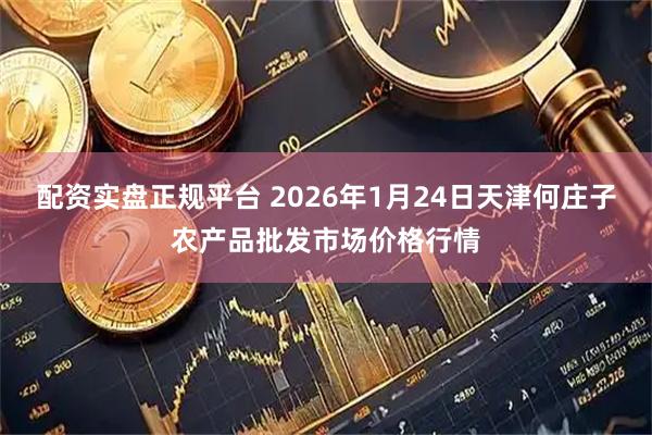 配资实盘正规平台 2026年1月24日天津何庄子农产品批发市场价格行情