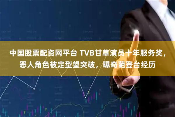 中国股票配资网平台 TVB甘草演员十年服务奖，恶人角色被定型望突破，曝奇葩登台经历