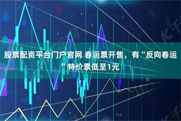 股票配资平台门户官网 春运票开售，有“反向春运”特价票低至1元