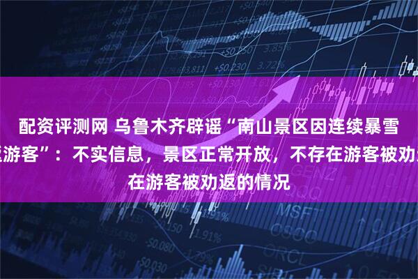 配资评测网 乌鲁木齐辟谣“南山景区因连续暴雪封山劝返游客”：不实信息，景区正常开放，不存在游客被劝返的情况
