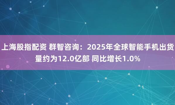 上海股指配资 群智咨询：2025年全球智能手机出货量约为12.0亿部 同比增长1.0%