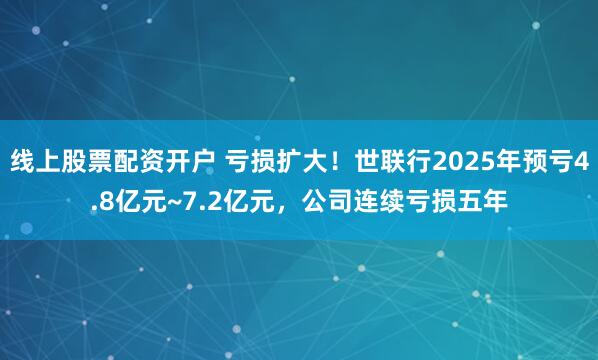线上股票配资开户 亏损扩大！世联行2025年预亏4.8亿元~7.2亿元，公司连续亏损五年