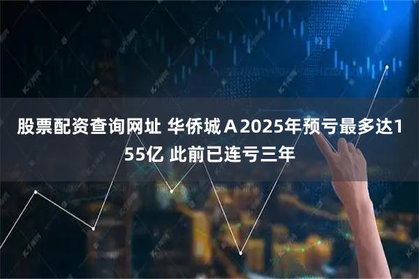 股票配资查询网址 华侨城Ａ2025年预亏最多达155亿 此前已连亏三年