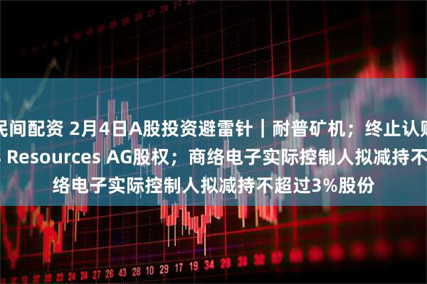 民间配资 2月4日A股投资避雷针︱耐普矿机；终止认购瑞士Veritas Resources AG股权；商络电子实际控制人拟减持不超过3%股份