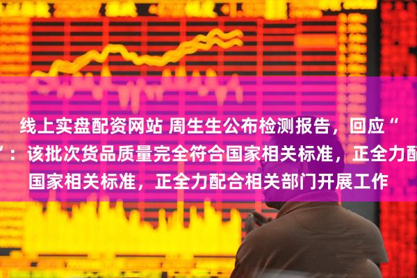 线上实盘配资网站 周生生公布检测报告，回应“足金挂坠检出铁银钯”：该批次货品质量完全符合国家相关标准，正全力配合相关部门开展工作