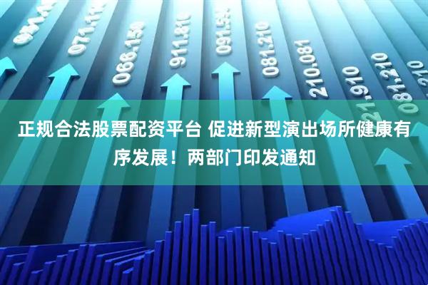 正规合法股票配资平台 促进新型演出场所健康有序发展！两部门印发通知