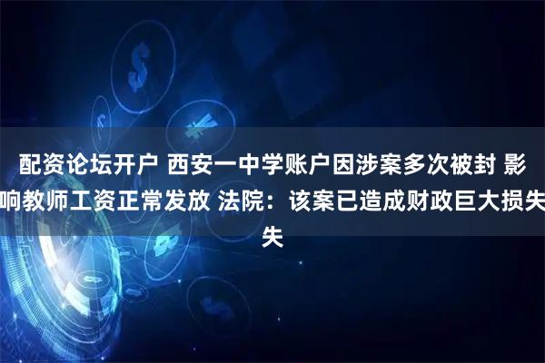 配资论坛开户 西安一中学账户因涉案多次被封 影响教师工资正常发放 法院：该案已造成财政巨大损失