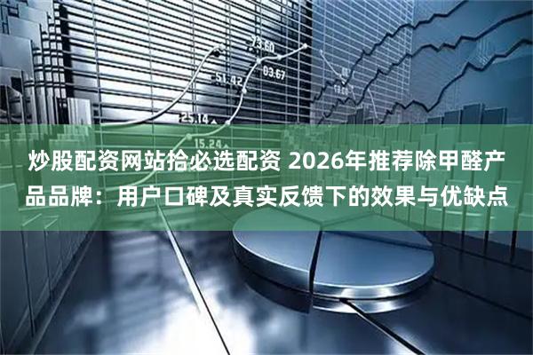 炒股配资网站拾必选配资 2026年推荐除甲醛产品品牌：用户口碑及真实反馈下的效果与优缺点