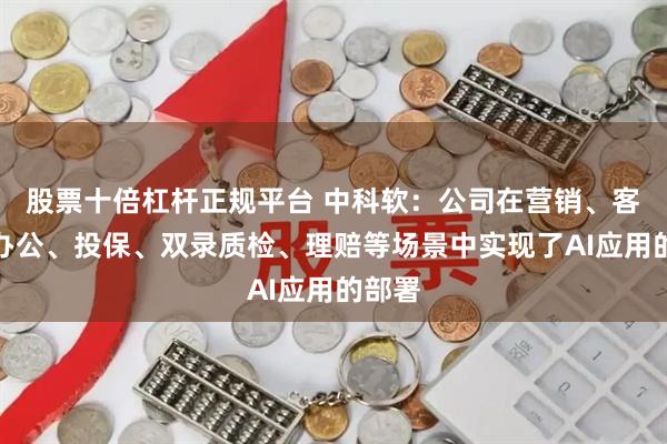 股票十倍杠杆正规平台 中科软：公司在营销、客服、办公、投保、双录质检、理赔等场景中实现了AI应用的部署
