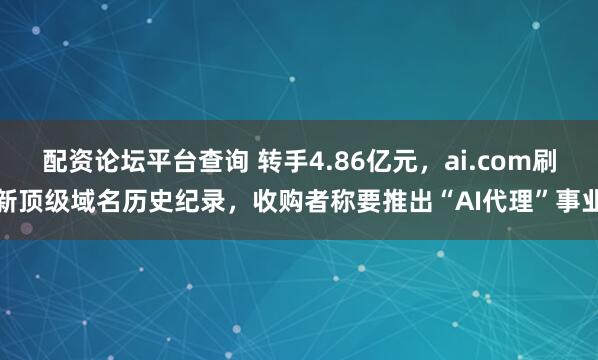 配资论坛平台查询 转手4.86亿元，ai.com刷新顶级域名历史纪录，收购者称要推出“AI代理”事业