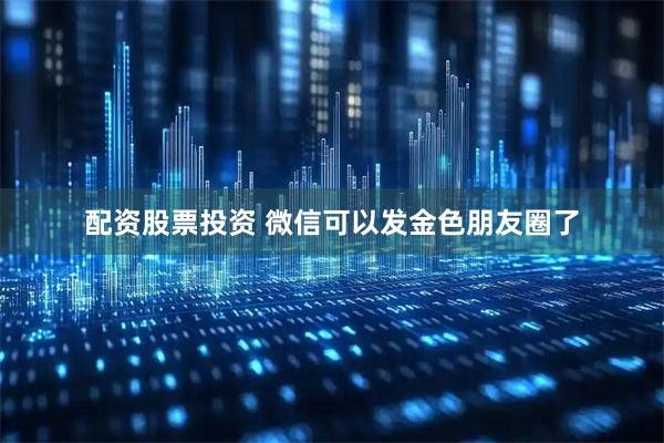 配资股票投资 微信可以发金色朋友圈了