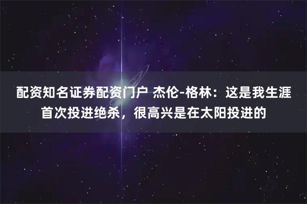 配资知名证券配资门户 杰伦-格林：这是我生涯首次投进绝杀，很高兴是在太阳投进的
