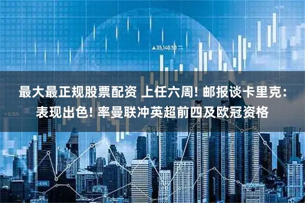 最大最正规股票配资 上任六周! 邮报谈卡里克：表现出色! 率曼联冲英超前四及欧冠资格