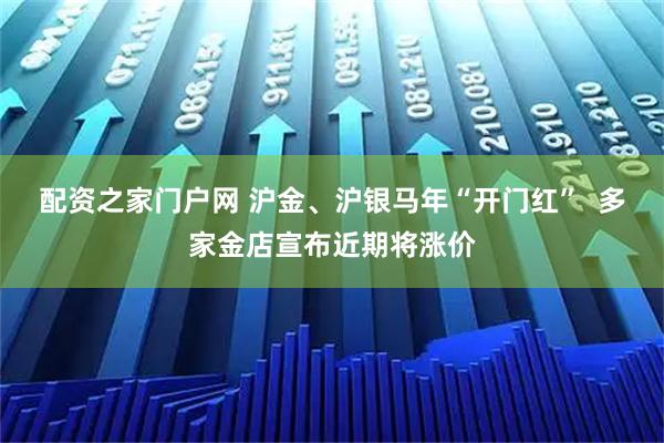 配资之家门户网 沪金、沪银马年“开门红”  多家金店宣布近期将涨价