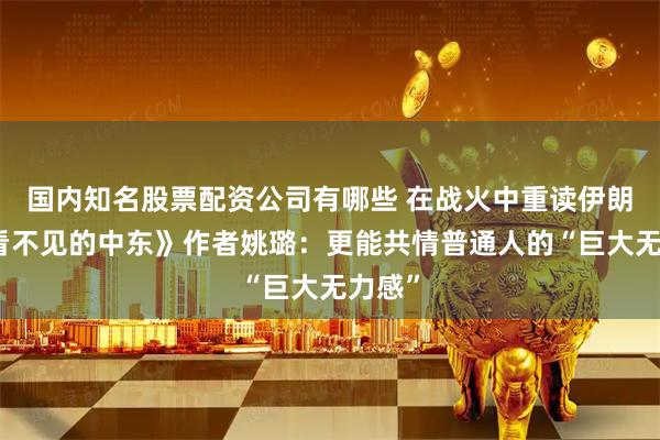 国内知名股票配资公司有哪些 在战火中重读伊朗，《看不见的中东》作者姚璐：更能共情普通人的“巨大无力感”