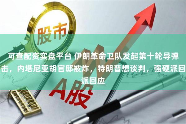 可查配资实盘平台 伊朗革命卫队发起第十轮导弹打击，内塔尼亚胡官邸被炸，特朗普想谈判，强硬派回应