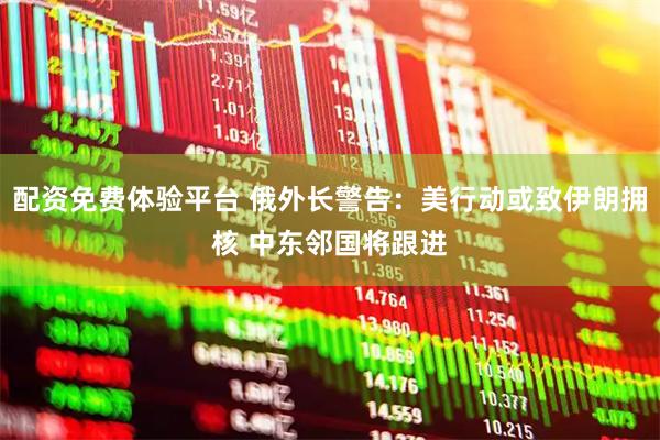 配资免费体验平台 俄外长警告：美行动或致伊朗拥核 中东邻国将跟进