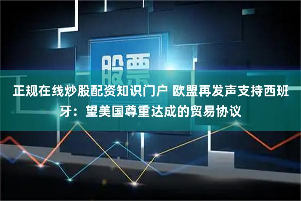 正规在线炒股配资知识门户 欧盟再发声支持西班牙：望美国尊重达成的贸易协议