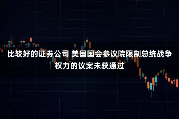 比较好的证券公司 美国国会参议院限制总统战争权力的议案未获通过