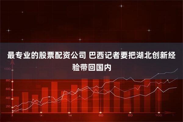 最专业的股票配资公司 巴西记者要把湖北创新经验带回国内