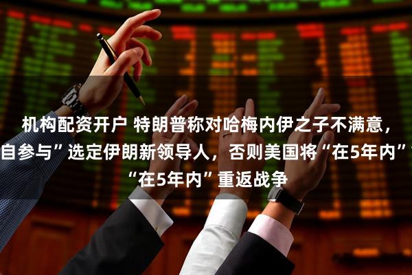 机构配资开户 特朗普称对哈梅内伊之子不满意，“必须亲自参与”选定伊朗新领导人，否则美国将“在5年内”重返战争