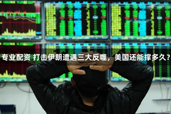 专业配资 打击伊朗遭遇三大反噬，美国还能撑多久？