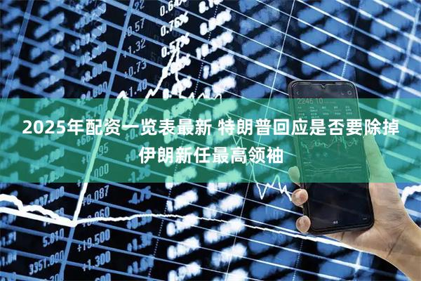 2025年配资一览表最新 特朗普回应是否要除掉伊朗新任最高领袖