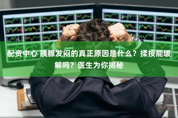 配资中心 胰腺发闷的真正原因是什么？揉按能缓解吗？医生为你揭秘