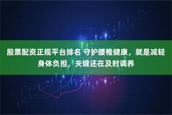 股票配资正规平台排名 守护腰椎健康，就是减轻身体负担，关键还在及时调养