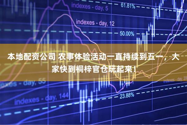 本地配资公司 农事体验活动一直持续到五一，大家快到桐梓官仓玩起来！