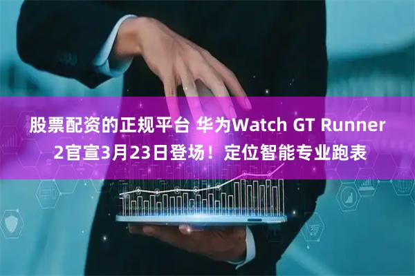 股票配资的正规平台 华为Watch GT Runner 2官宣3月23日登场！定位智能专业跑表
