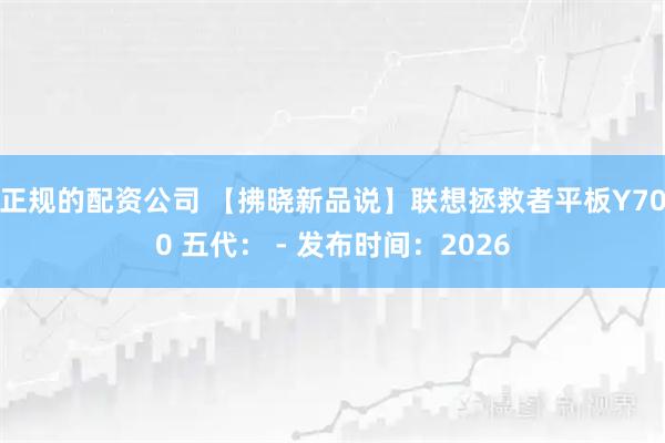 正规的配资公司 【拂晓新品说】联想拯救者平板Y700 五代： - 发布时间：2026