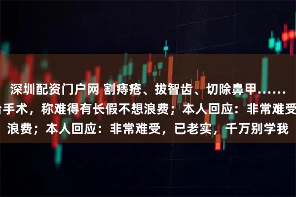 深圳配资门户网 割痔疮、拔智齿、切除鼻甲……厦门一男子5天连做5台手术，称难得有长假不想浪费；本人回应：非常难受，已老实，千万别学我