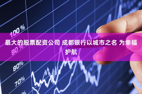 最大的股票配资公司 成都银行以城市之名 为幸福护航