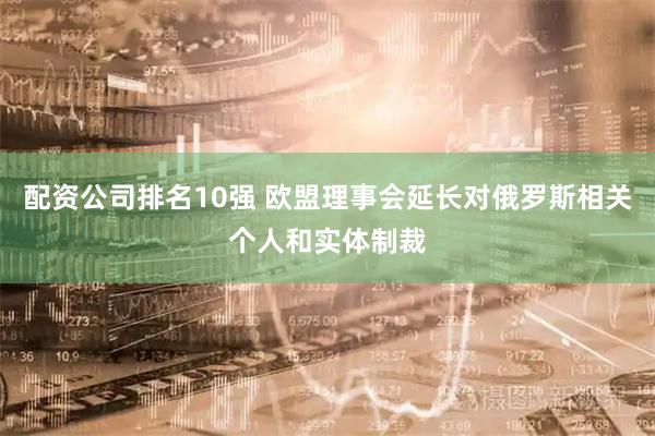 配资公司排名10强 欧盟理事会延长对俄罗斯相关个人和实体制裁