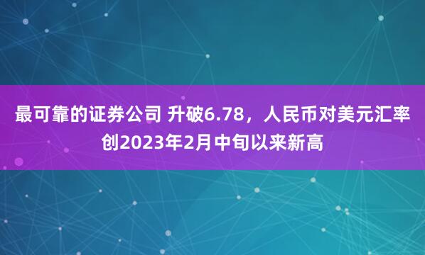 最可靠的证券公司 升破6.78，人民币对美元汇率创2023年2月中旬以来新高