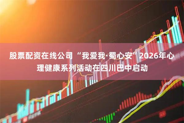 股票配资在线公司 “我爱我·蜀心安”2026年心理健康系列活动在四川巴中启动