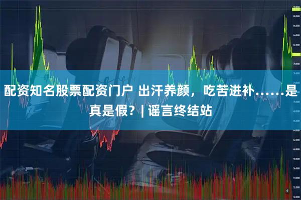 配资知名股票配资门户 出汗养颜，吃苦进补……是真是假？| 谣言终结站