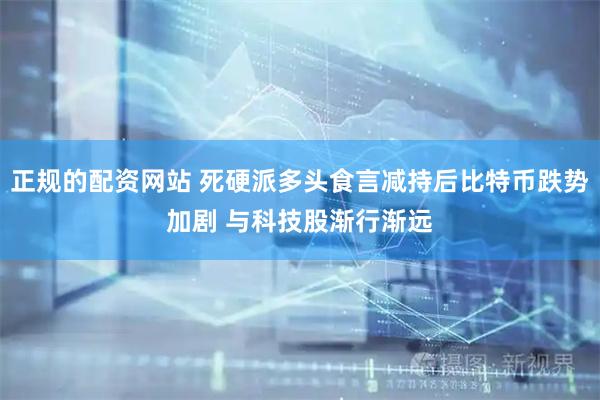 正规的配资网站 死硬派多头食言减持后比特币跌势加剧 与科技股渐行渐远