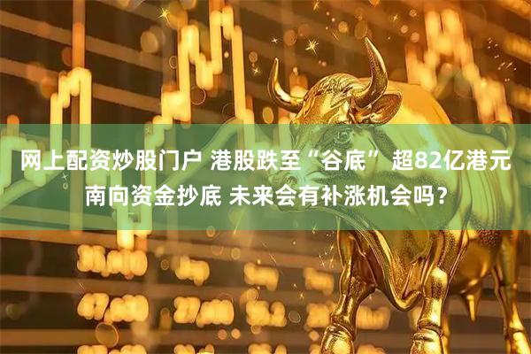 网上配资炒股门户 港股跌至“谷底” 超82亿港元南向资金抄底 未来会有补涨机会吗？