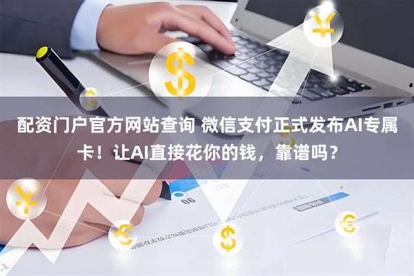 配资门户官方网站查询 微信支付正式发布AI专属卡！让AI直接花你的钱，靠谱吗？