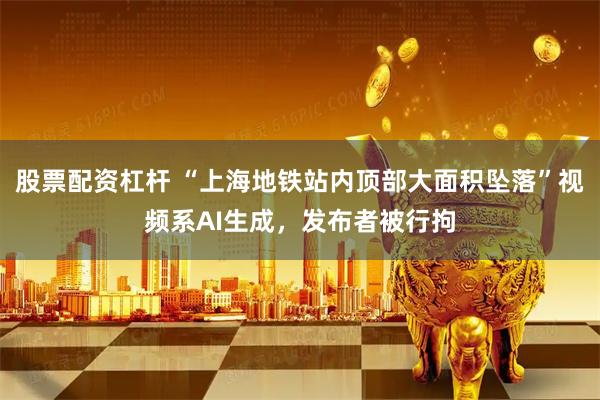 股票配资杠杆 “上海地铁站内顶部大面积坠落”视频系AI生成，发布者被行拘