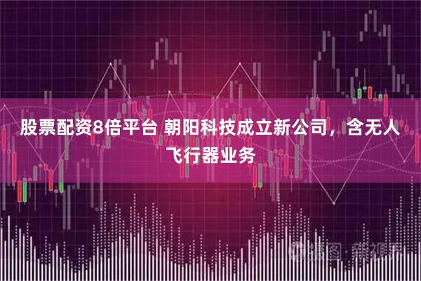 股票配资8倍平台 朝阳科技成立新公司，含无人飞行器业务
